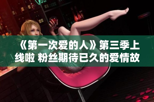 《第一次爱的人》第三季上线啦 粉丝期待已久的爱情故事重启