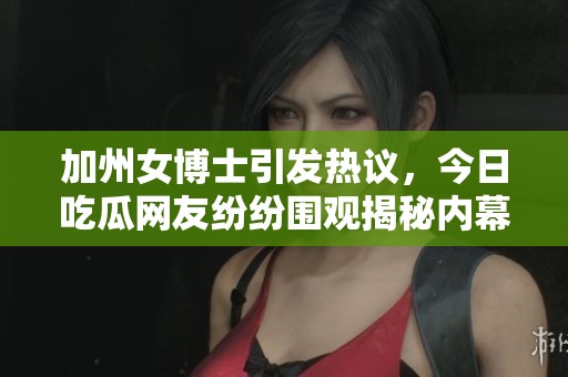 加州女博士引发热议，今日吃瓜网友纷纷围观揭秘内幕