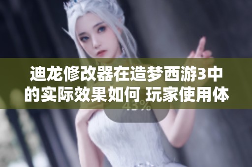 迪龙修改器在造梦西游3中的实际效果如何 玩家使用体验与详细操作指南分享