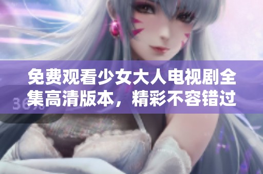 免费观看少女大人电视剧全集高清版本，精彩不容错过