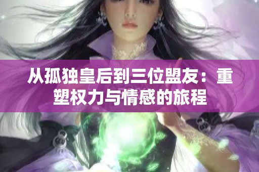 从孤独皇后到三位盟友：重塑权力与情感的旅程