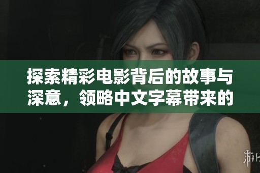探索精彩电影背后的故事与深意，领略中文字幕带来的震撼体验