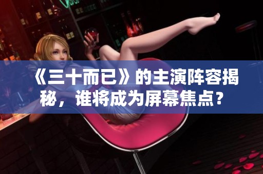 《三十而已》的主演阵容揭秘，谁将成为屏幕焦点？