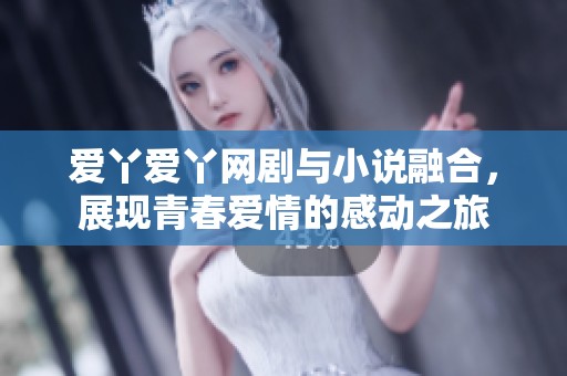 爱丫爱丫网剧与小说融合，展现青春爱情的感动之旅