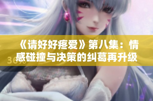 《请好好疼爱》第八集：情感碰撞与决策的纠葛再升级