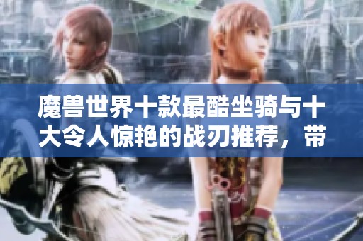 魔兽世界十款最酷坐骑与十大令人惊艳的战刃推荐，带你领略游戏中的华丽风采