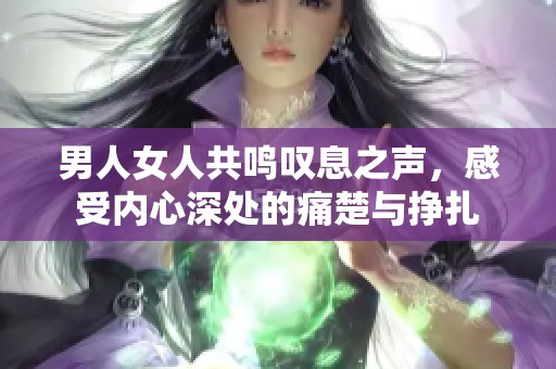 男人女人共鸣叹息之声，感受内心深处的痛楚与挣扎