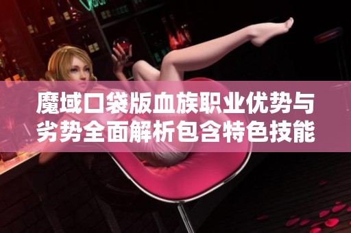 魔域口袋版血族职业优势与劣势全面解析包含特色技能与弱点分析
