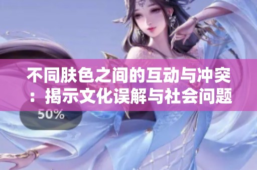 不同肤色之间的互动与冲突：揭示文化误解与社会问题的后果