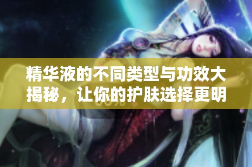 精华液的不同类型与功效大揭秘，让你的护肤选择更明智