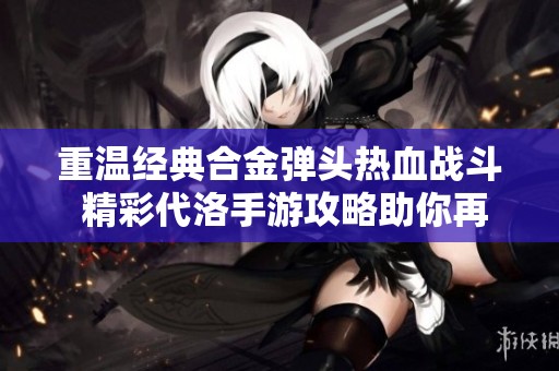 重温经典合金弹头热血战斗 精彩代洛手游攻略助你再创辉煌