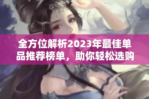 全方位解析2023年最佳单品推荐榜单，助你轻松选购