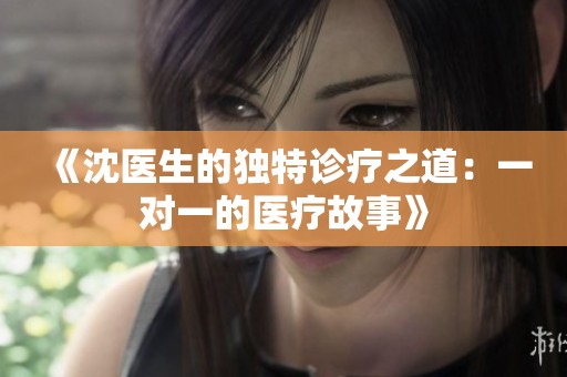 《沈医生的独特诊疗之道：一对一的医疗故事》