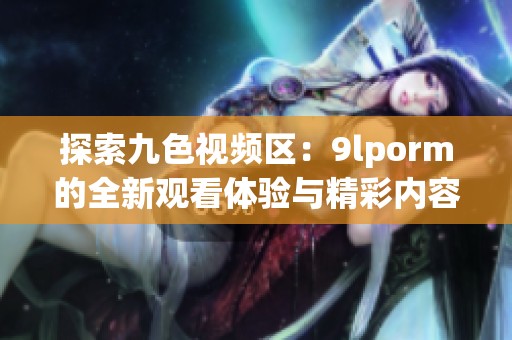 探索九色视频区：9lporm的全新观看体验与精彩内容