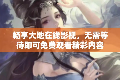 畅享大地在线影视，无需等待即可免费观看精彩内容