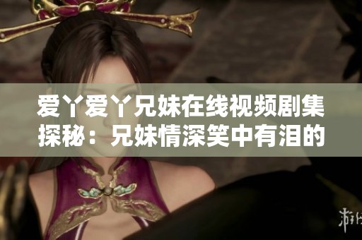爱丫爱丫兄妹在线视频剧集探秘：兄妹情深笑中有泪的精彩故事