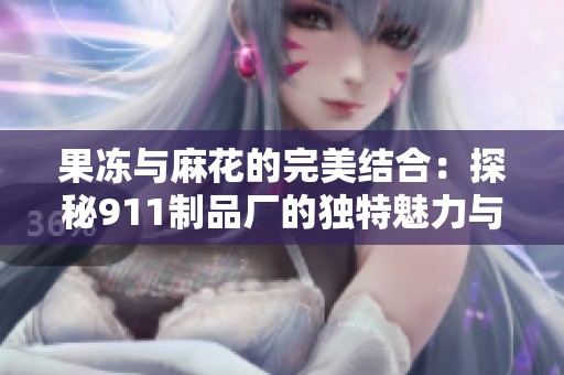 果冻与麻花的完美结合：探秘911制品厂的独特魅力与工艺