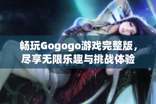 畅玩Gogogo游戏完整版，尽享无限乐趣与挑战体验