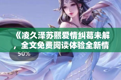 《凌久泽苏熙爱情纠葛未解，全文免费阅读体验全新情感旅程》