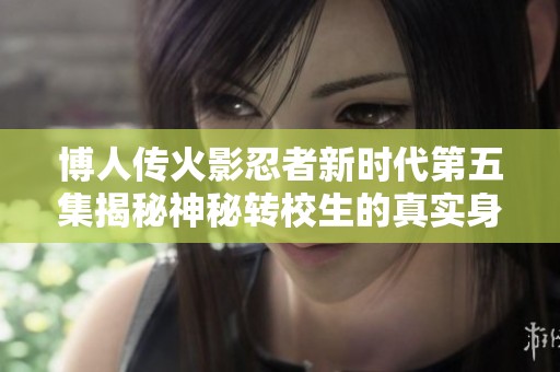 博人传火影忍者新时代第五集揭秘神秘转校生的真实身份与故事背景