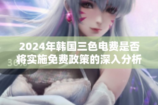 2024年韩国三色电费是否将实施免费政策的深入分析