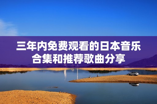 三年内免费观看的日本音乐合集和推荐歌曲分享