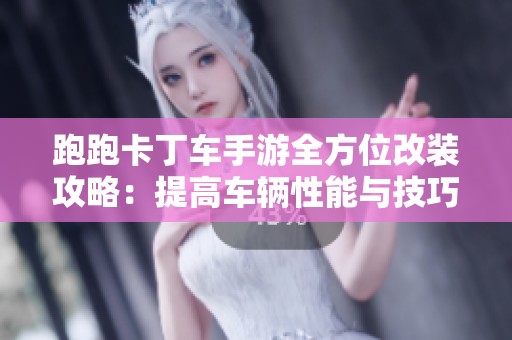 跑跑卡丁车手游全方位改装攻略：提高车辆性能与技巧秘籍大揭密
