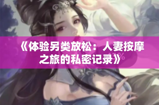 《体验另类放松：人妻按摩之旅的私密记录》