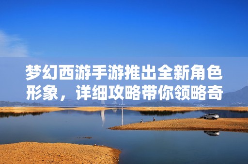梦幻西游手游推出全新角色形象，详细攻略带你领略奇幻世界的新风貌