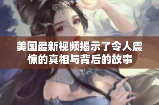 美国最新视频揭示了令人震惊的真相与背后的故事