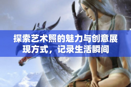 探索艺术照的魅力与创意展现方式，记录生活瞬间