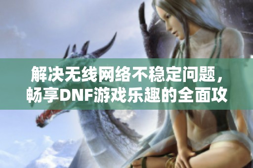 解决无线网络不稳定问题，畅享DNF游戏乐趣的全面攻略与技巧分享
