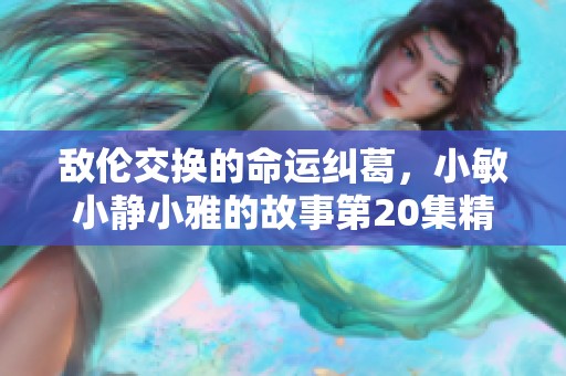 敌伦交换的命运纠葛，小敏小静小雅的故事第20集精彩回放