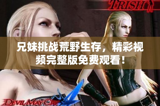 兄妹挑战荒野生存，精彩视频完整版免费观看！