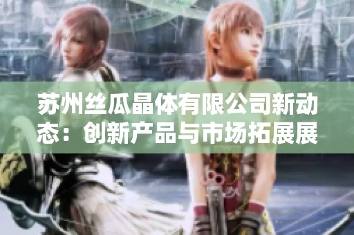 苏州丝瓜晶体有限公司新动态：创新产品与市场拓展展望