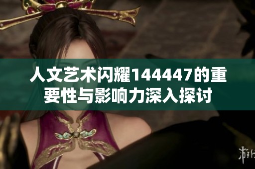 人文艺术闪耀144447的重要性与影响力深入探讨