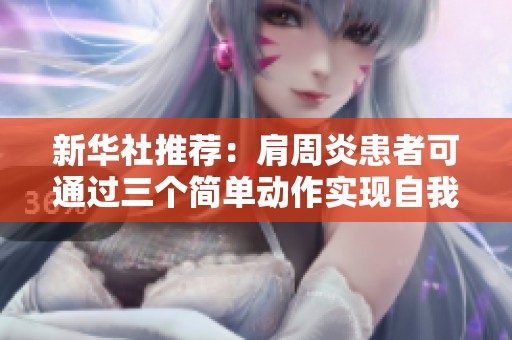 新华社推荐：肩周炎患者可通过三个简单动作实现自我康复的有效方法