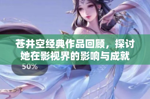 苍井空经典作品回顾，探讨她在影视界的影响与成就