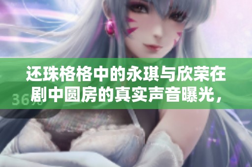 还珠格格中的永琪与欣荣在剧中圆房的真实声音曝光，引发热议的社会新闻