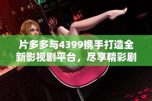 片多多与4399携手打造全新影视剧平台，尽享精彩剧集！