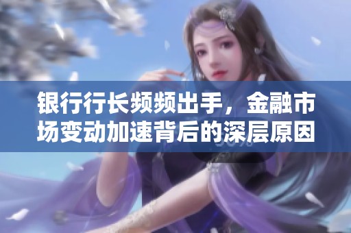银行行长频频出手，金融市场变动加速背后的深层原因分析