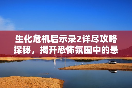 生化危机启示录2详尽攻略探秘，揭开恐怖氛围中的悬疑冒险之旅