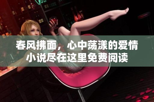 春风拂面，心中荡漾的爱情小说尽在这里免费阅读