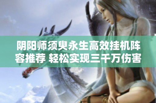 阴阳师须臾永生高效挂机阵容推荐 轻松实现三千万伤害技巧分享