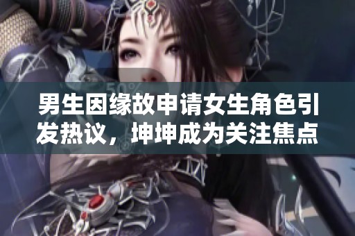 男生因缘故申请女生角色引发热议，坤坤成为关注焦点
