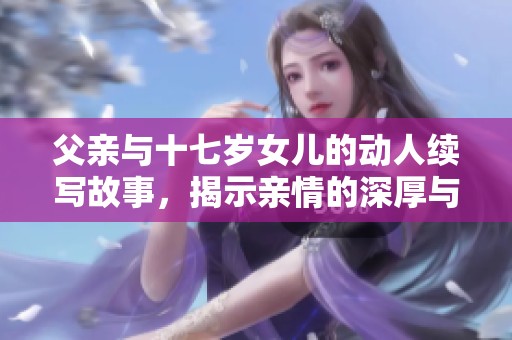 父亲与十七岁女儿的动人续写故事，揭示亲情的深厚与挑战