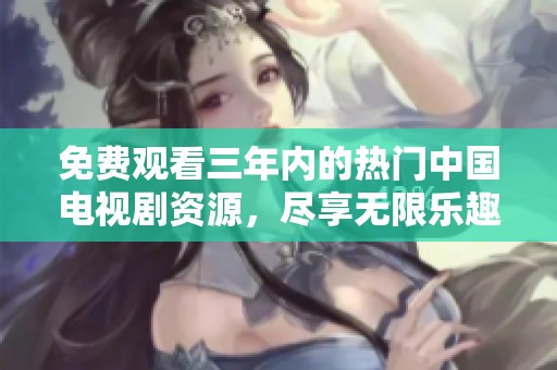 免费观看三年内的热门中国电视剧资源，尽享无限乐趣