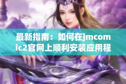 最新指南：如何在jmcomic2官网上顺利安装应用程序