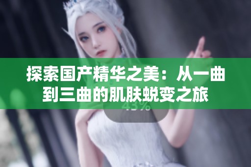 探索国产精华之美：从一曲到三曲的肌肤蜕变之旅