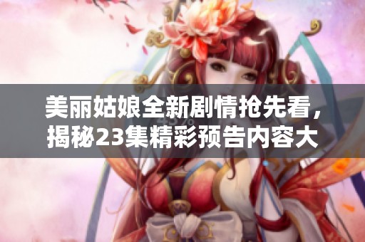 美丽姑娘全新剧情抢先看，揭秘23集精彩预告内容大解析